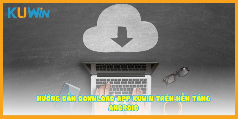 Hướng dẫn download app Kuwin trên nền tảng Android