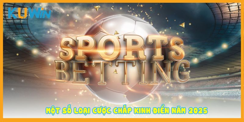 Một số loại cược chấp kinh điển năm 2025