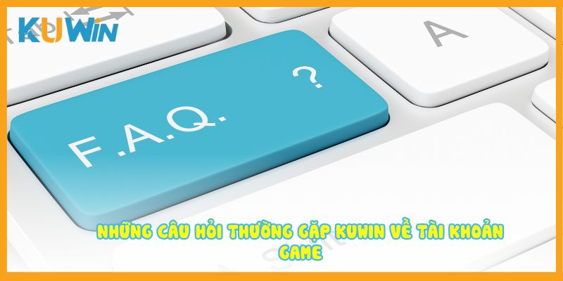 Những câu hỏi thường gặp KUWIN về tài khoản game